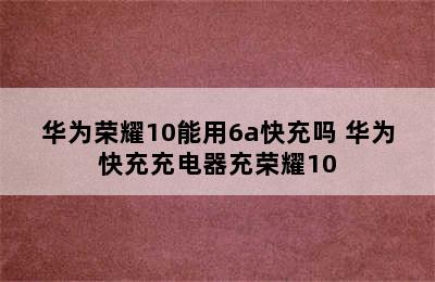 华为荣耀10能用6a快充吗 华为快充充电器充荣耀10